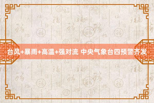 台风+暴雨+高温+强对流 中央气象台四预警齐发