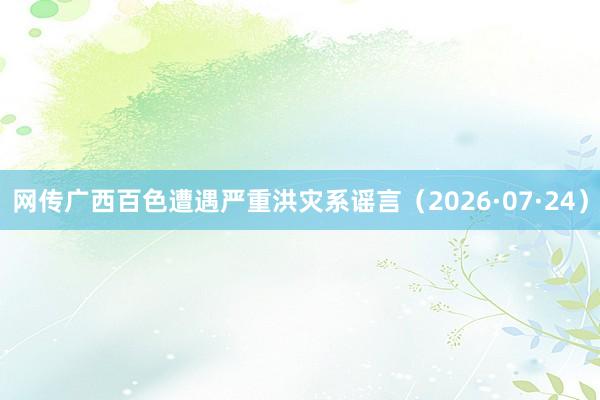网传广西百色遭遇严重洪灾系谣言（2026·07·24）