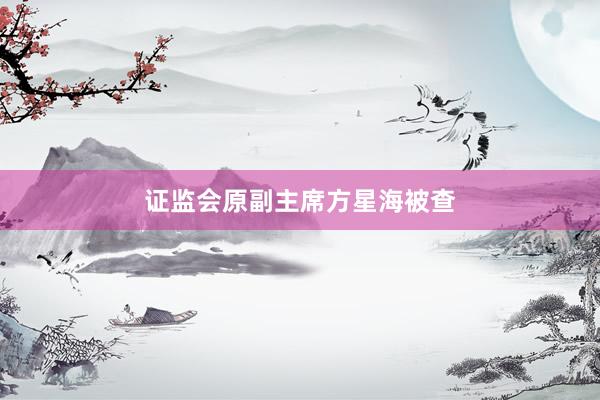 证监会原副主席方星海被查