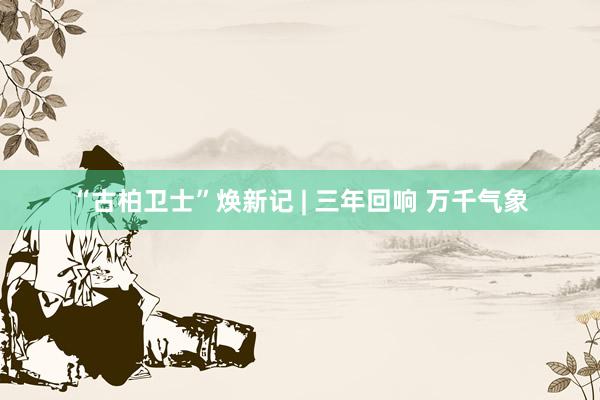 “古柏卫士”焕新记 | 三年回响 万千气象