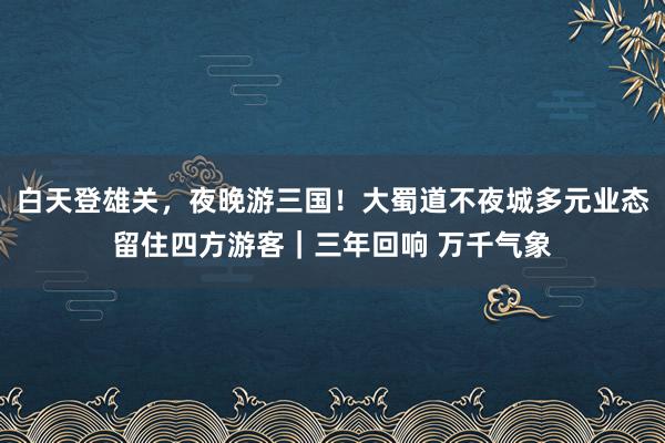 白天登雄关，夜晚游三国！大蜀道不夜城多元业态留住四方游客｜三年回响 万千气象