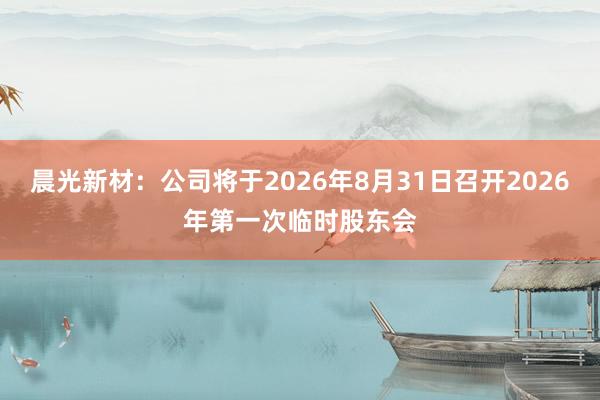 晨光新材：公司将于2026年8月31日召开2026年第一次临时股东会