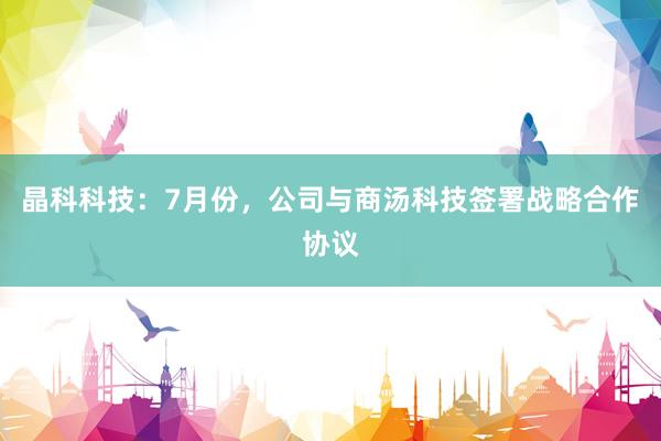 晶科科技：7月份，公司与商汤科技签署战略合作协议