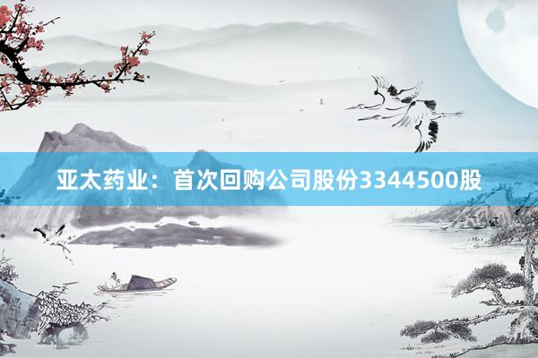 亚太药业:首次回购公司股份3344500股
