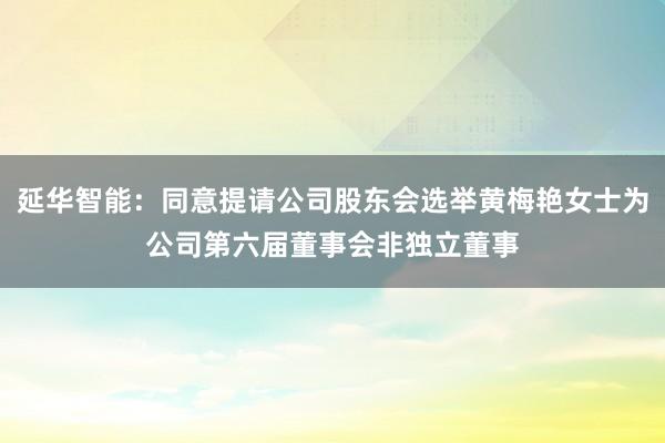 延华智能：同意提请公司股东会选举黄梅艳女士为公司第六届董事会非独立董事