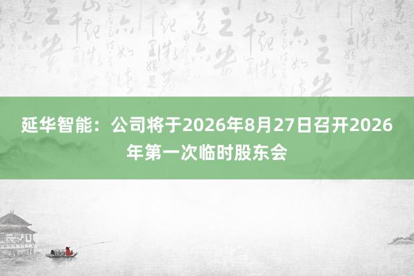 延华智能：公司将于2026年8月27日召开2026年第一次临时股东会