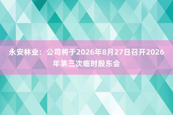 永安林业：公司将于2026年8月27日召开2026年第三次临时股东会