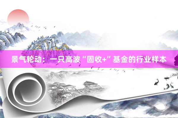 景气轮动：一只高波“固收+”基金的行业样本