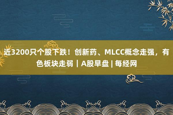近3200只个股下跌！创新药、MLCC概念走强，有色板块走弱｜A股早盘 | 每经网