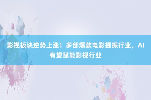 影视板块逆势上涨！多部爆款电影提振行业，AI有望赋能影视行业