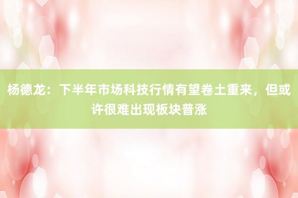 杨德龙：下半年市场科技行情有望卷土重来，但或许很难出现板块普涨