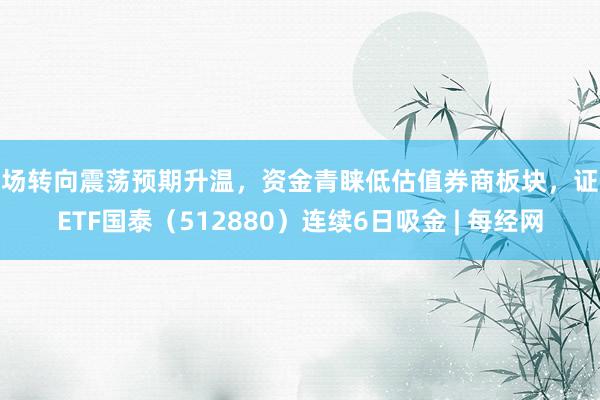 市场转向震荡预期升温，资金青睐低估值券商板块，证券ETF国泰（512880）连续6日吸金 | 每经网