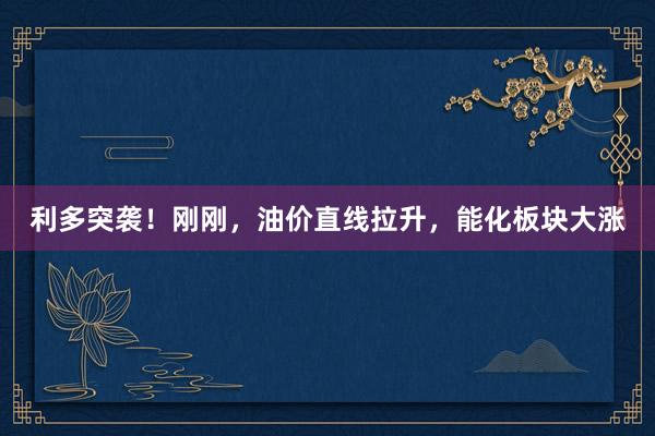 利多突袭！刚刚，油价直线拉升，能化板块大涨