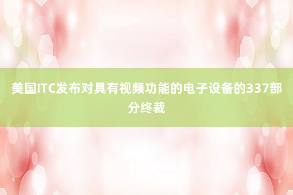美国ITC发布对具有视频功能的电子设备的337部分终裁