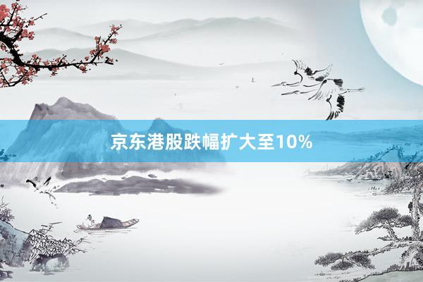 京东港股跌幅扩大至10%