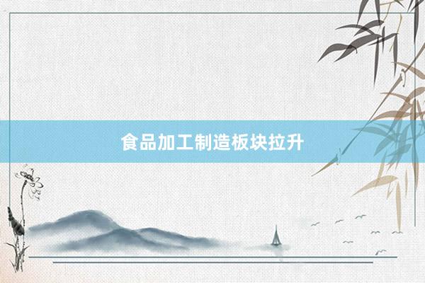 食品加工制造板块拉升