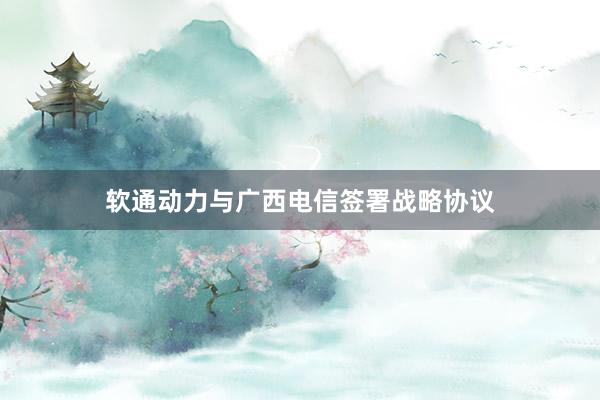 软通动力与广西电信签署战略协议