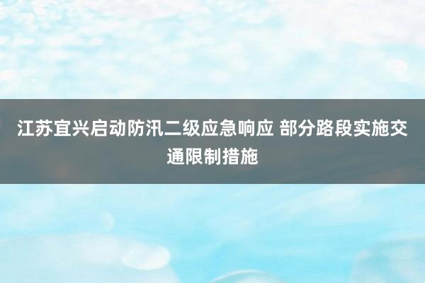 江苏宜兴启动防汛二级应急响应 部分路段实施交通限制措施