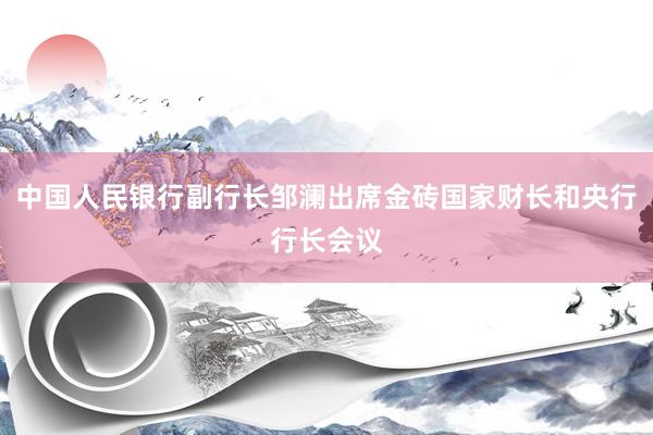 中国人民银行副行长邹澜出席金砖国家财长和央行行长会议