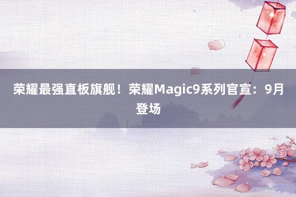 荣耀最强直板旗舰！荣耀Magic9系列官宣：9月登场