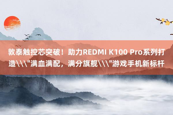 敦泰触控芯突破！助力REDMI K100 Pro系列打造\＂满血满配，满分旗舰\＂游戏手机新标杆