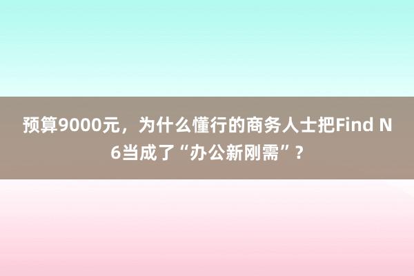 预算9000元，为什么懂行的商务人士把Find N6当成了“办公新刚需”？