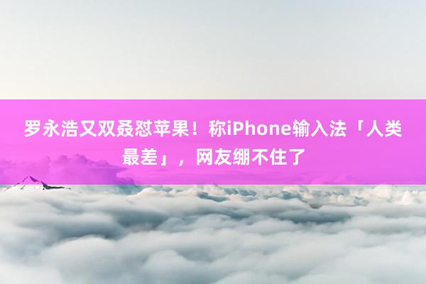 罗永浩又双叒怼苹果！称iPhone输入法「人类最差」，网友绷不住了