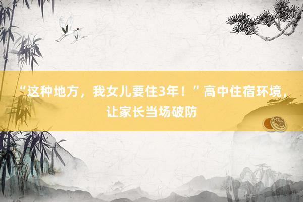 “这种地方，我女儿要住3年！”高中住宿环境，让家长当场破防