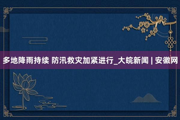 多地降雨持续 防汛救灾加紧进行_大皖新闻 | 安徽网