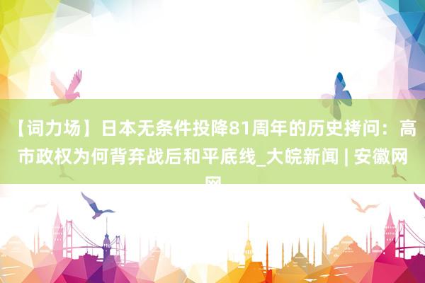 【词力场】日本无条件投降81周年的历史拷问：高市政权为何背弃战后和平底线_大皖新闻 | 安徽网