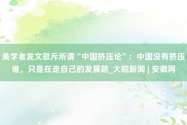 美学者发文驳斥所谓“中国挤压论”：中国没有挤压谁，只是在走自己的发展路_大皖新闻 | 安徽网