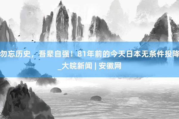 勿忘历史，吾辈自强！81年前的今天日本无条件投降_大皖新闻 | 安徽网