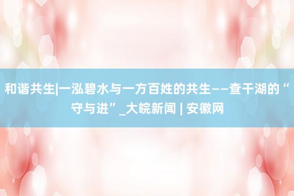 和谐共生|一泓碧水与一方百姓的共生——查干湖的“守与进”_大皖新闻 | 安徽网