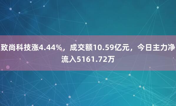 致尚科技涨4.44%，成交额10.59亿元，今日主力净流入5161.72万