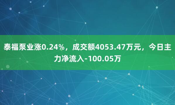 泰福泵业涨0.24%，成交额4053.47万元，今日主力净流入-100.05万
