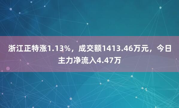 浙江正特涨1.13%，成交额1413.46万元，今日主力净流入4.47万