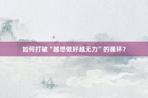 如何打破“越想做好越无力”的循环？