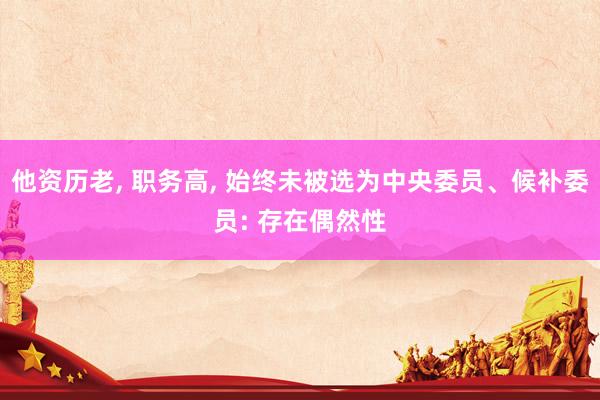 他资历老, 职务高, 始终未被选为中央委员、候补委员: 存在偶然性