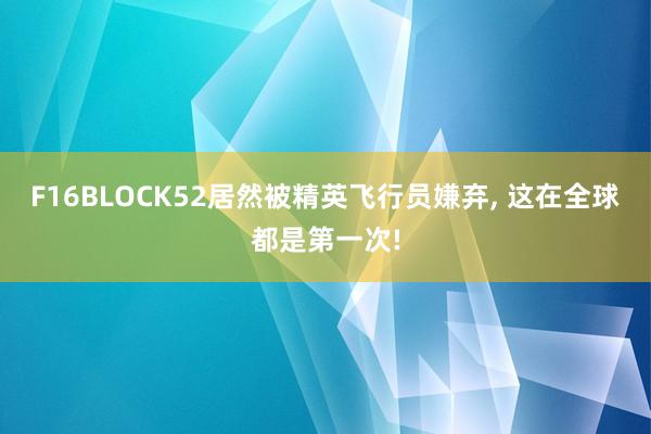 F16BLOCK52居然被精英飞行员嫌弃, 这在全球都是第一次!