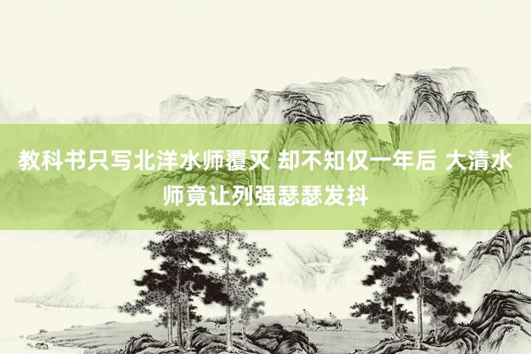 教科书只写北洋水师覆灭 却不知仅一年后 大清水师竟让列强瑟瑟发抖