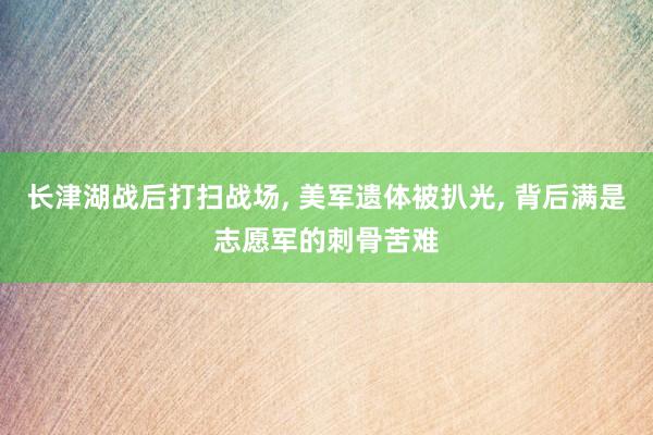 长津湖战后打扫战场, 美军遗体被扒光, 背后满是志愿军的刺骨苦难