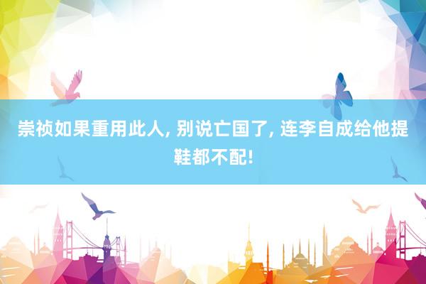 崇祯如果重用此人, 别说亡国了, 连李自成给他提鞋都不配!