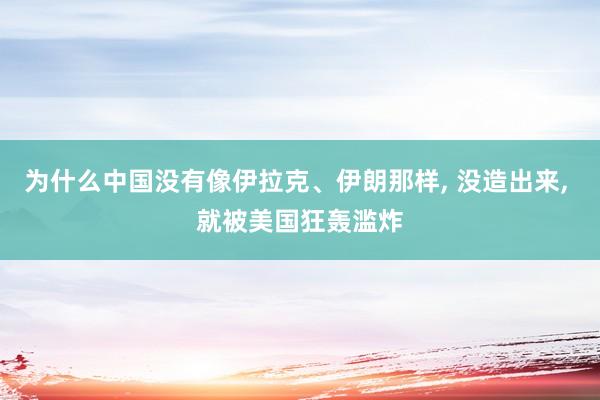 为什么中国没有像伊拉克、伊朗那样, 没造出来, 就被美国狂轰滥炸
