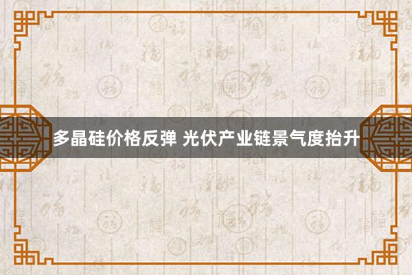 多晶硅价格反弹 光伏产业链景气度抬升