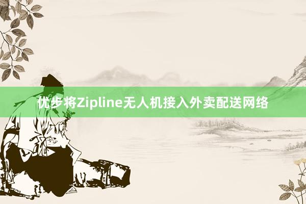 优步将Zipline无人机接入外卖配送网络