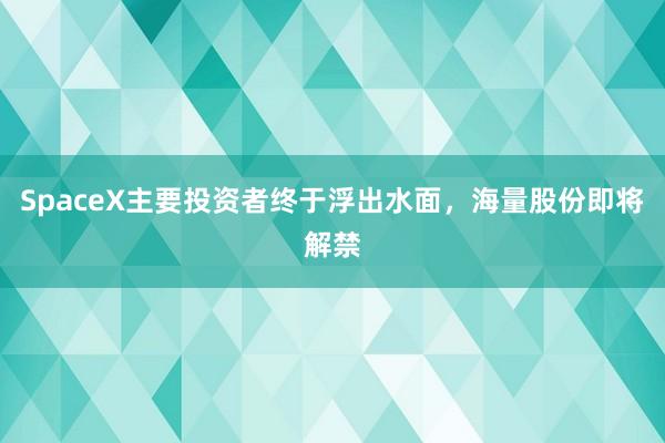 SpaceX主要投资者终于浮出水面，海量股份即将解禁
