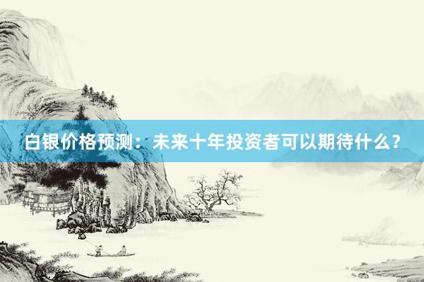 白银价格预测：未来十年投资者可以期待什么？