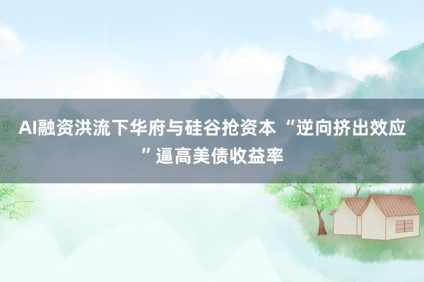 AI融资洪流下华府与硅谷抢资本 “逆向挤出效应”逼高美债收益率