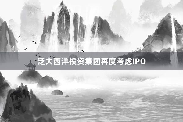 泛大西洋投资集团再度考虑IPO