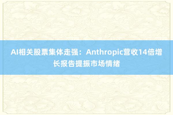 AI相关股票集体走强：Anthropic营收14倍增长报告提振市场情绪